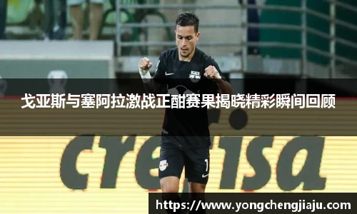 戈亚斯与塞阿拉激战正酣赛果揭晓精彩瞬间回顾