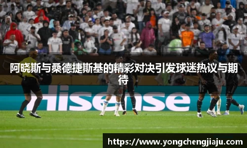 阿晓斯与桑德捷斯基的精彩对决引发球迷热议与期待