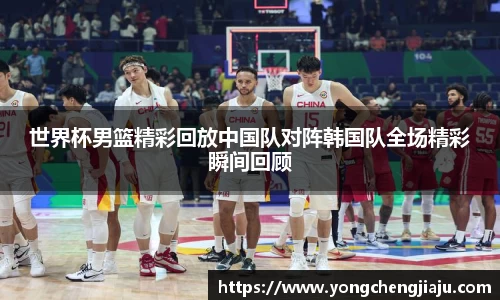 世界杯男篮精彩回放中国队对阵韩国队全场精彩瞬间回顾
